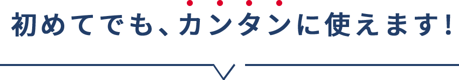 初めてでも、カンタンに使えます!